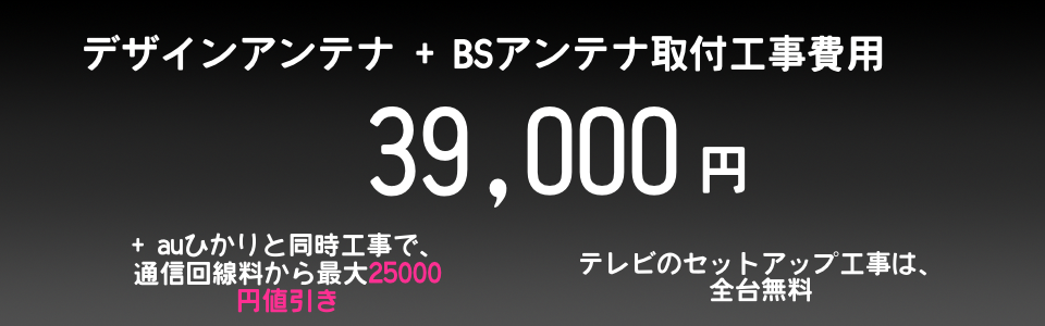 アンテナ工事費用を御覧ください。19800円本体込みでテレビ受信即完了。ブースターも15000円からの割安設置で、受信強度も問題なし。